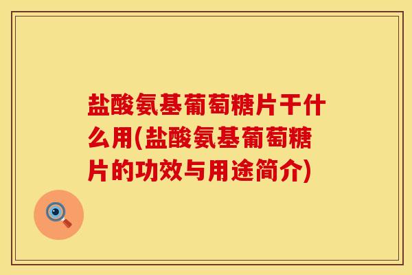 盐酸氨基葡萄糖片干什么用(盐酸氨基葡萄糖片的功效与用途简介)