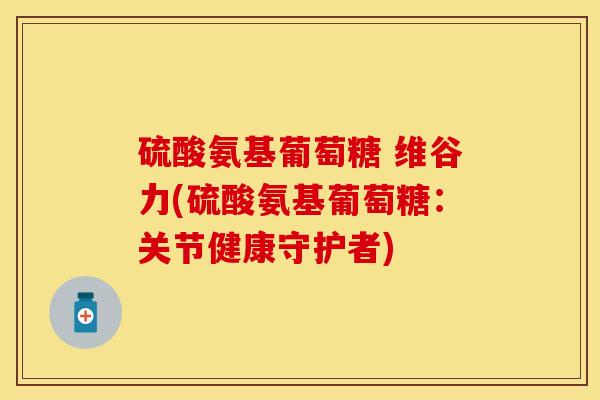 硫酸氨基葡萄糖 维谷力(硫酸氨基葡萄糖:关节健康守护者) 硫酸氨基葡萄糖 维谷力(硫酸氨基葡萄糖:关节健康守护者)