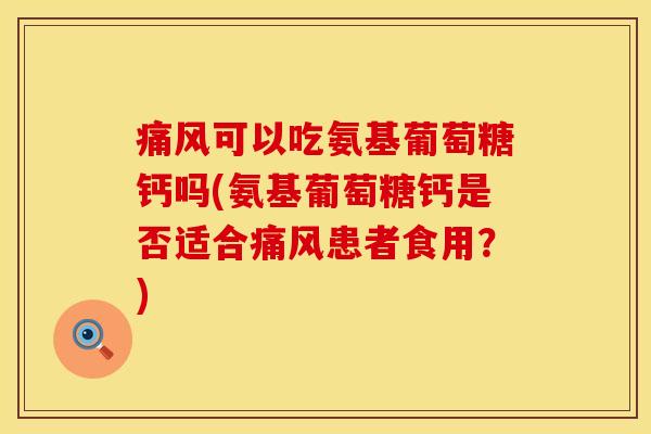 痛风可以吃氨基葡萄糖钙吗(氨基葡萄糖钙是否适合痛风患者食用？)