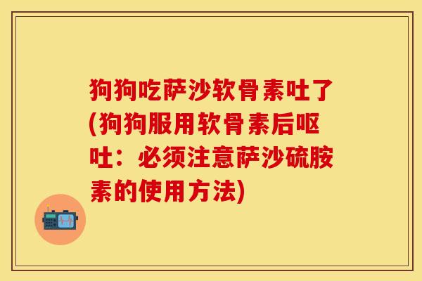 狗狗吃萨沙软骨素吐了(狗狗服用软骨素后:必须注意萨沙硫胺素的使用方法) 狗狗吃萨沙软骨素吐了(狗狗服用软骨素后:必须注意萨沙硫胺素的使用方法)