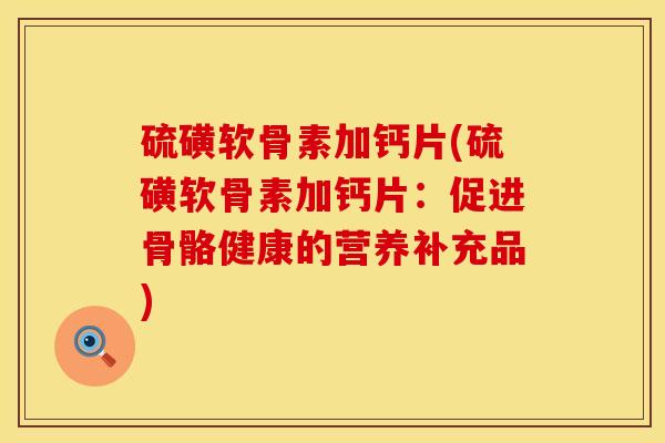 硫磺软骨素加钙片(硫磺软骨素加钙片：促进骨骼健康的营养补充品)
