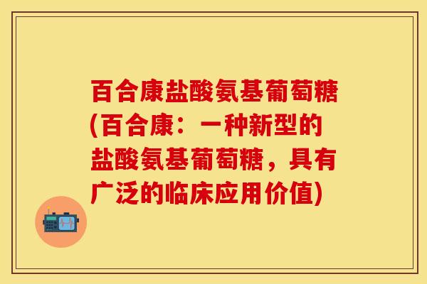 百合康盐酸氨基葡萄糖(百合康:一种新型的盐酸氨基葡萄糖,具有广泛的临床应用价值) 百合康盐酸氨基葡萄糖(百合康:一种新型的盐酸氨基葡萄糖,具有广泛的临床应用价值)