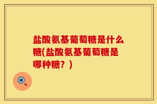 盐酸氨基葡萄糖是什么糖(盐酸氨基葡萄糖是哪种糖？)