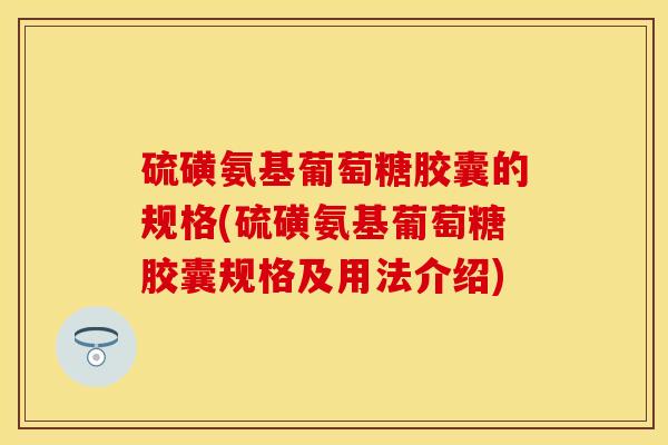 硫磺氨基葡萄糖胶囊的规格(硫磺氨基葡萄糖胶囊规格及用法介绍)