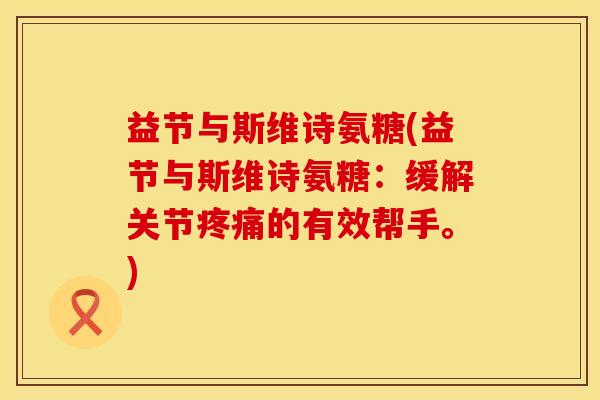 益节与斯维诗氨糖(益节与斯维诗氨糖：缓解关节疼痛的有效帮手。)