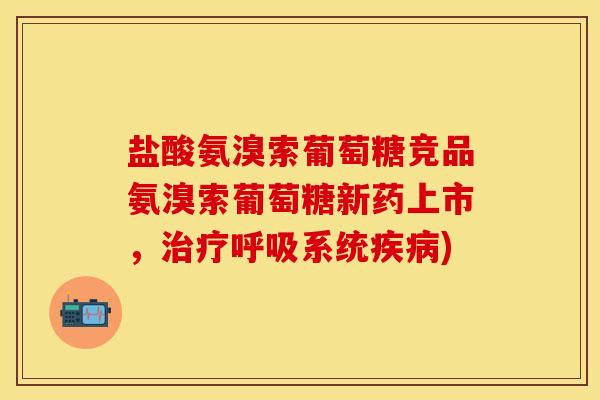 盐酸氨溴索葡萄糖竞品氨溴索葡萄糖新药上市，治疗呼吸系统疾病)