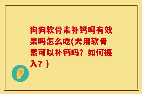 狗狗软骨素补钙吗有效果吗怎么吃(犬用软骨素可以补钙吗？如何摄入？)