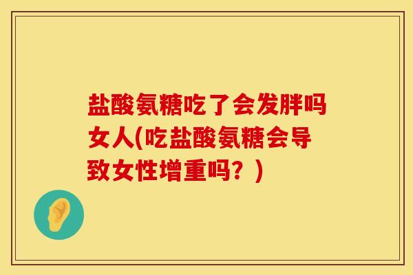 盐酸氨糖吃了会发胖吗女人(吃盐酸氨糖会导致女性增重吗？)
