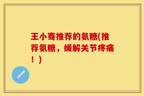 王小骞推荐的氨糖(推荐氨糖，缓解关节疼痛！)