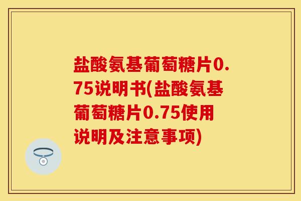 盐酸氨基葡萄糖片0.75说明书(盐酸氨基葡萄糖片0.75使用说明及注意事项)