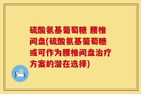 硫酸氨基葡萄糖 腰椎间盘(硫酸氨基葡萄糖或可作为腰椎间盘治疗方案的潜在选择)