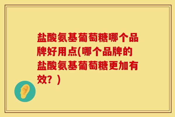 盐酸氨基葡萄糖哪个品牌好用点(哪个品牌的盐酸氨基葡萄糖更加有效？)