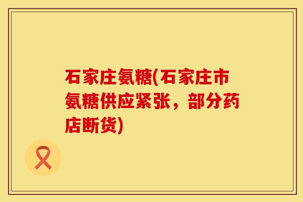 石家庄氨糖(石家庄市氨糖供应紧张，部分药店断货)