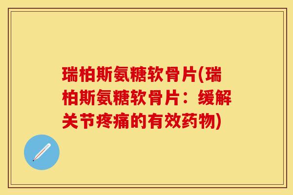 瑞柏斯氨糖软骨片(瑞柏斯氨糖软骨片：缓解关节疼痛的有效药物)