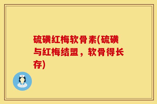 硫磺红梅软骨素(硫磺与红梅结盟，软骨得长存)