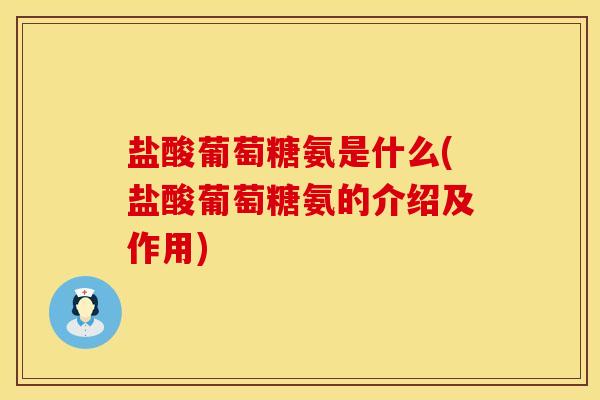 盐酸葡萄糖氨是什么(盐酸葡萄糖氨的介绍及作用)