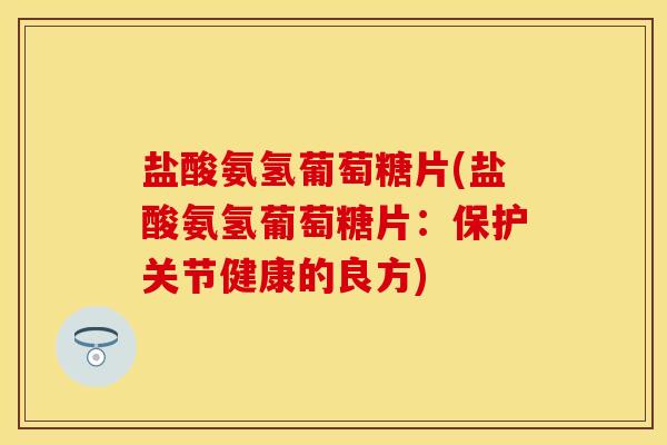 盐酸氨氢葡萄糖片(盐酸氨氢葡萄糖片：保护关节健康的良方)