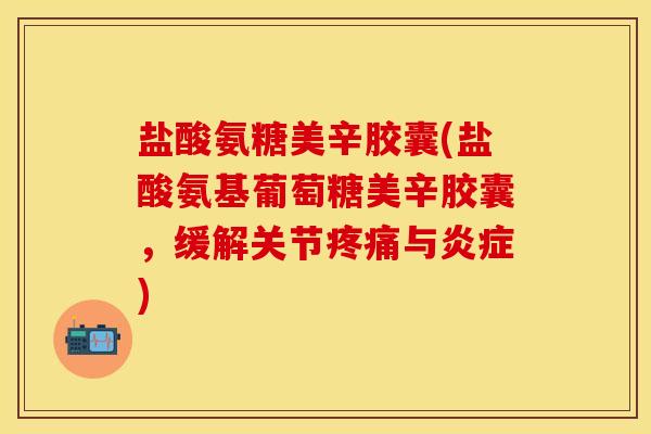 盐酸氨糖美辛胶囊(盐酸氨基葡萄糖美辛胶囊,缓解关节疼痛与炎症)