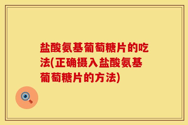盐酸氨基葡萄糖片的吃法(正确摄入盐酸氨基葡萄糖片的方法)
