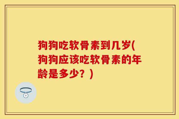 狗狗吃软骨素到几岁(狗狗应该吃软骨素的年龄是多少？)