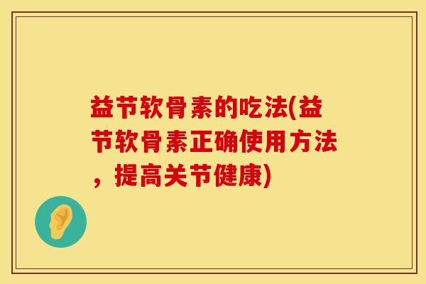 益节软骨素的吃法(益节软骨素正确使用方法，提高关节健康)