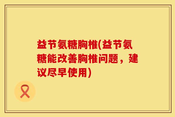 益节氨糖胸椎(益节氨糖能改善胸椎问题,建议尽早使用) 益节氨糖胸椎(益节氨糖能改善胸椎问题,建议尽早使用)