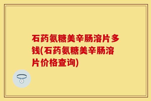 石药氨糖美辛肠溶片多钱(石药氨糖美辛肠溶片价格查询)