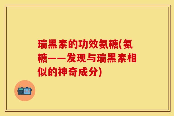 瑞黑素的功效氨糖(氨糖——发现与瑞黑素相似的神奇成分) 瑞黑素的功效氨糖(氨糖——发现与瑞黑素相似的神奇成分)