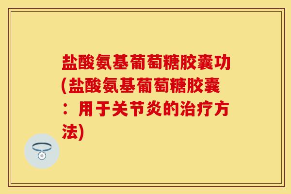 盐酸氨基葡萄糖胶囊功(盐酸氨基葡萄糖胶囊：用于关节炎的治疗方法)