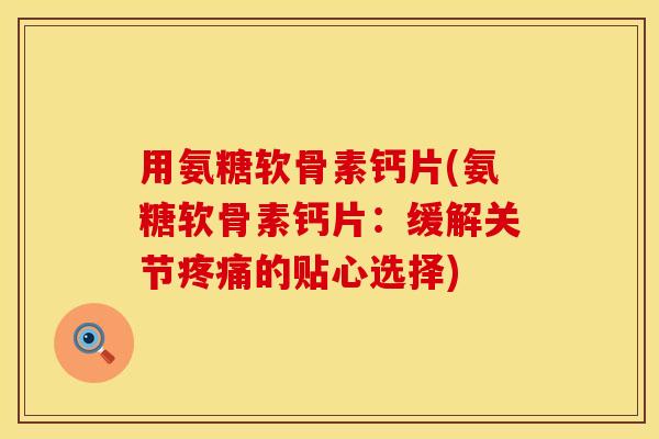 用氨糖软骨素钙片(氨糖软骨素钙片：缓解关节疼痛的贴心选择)