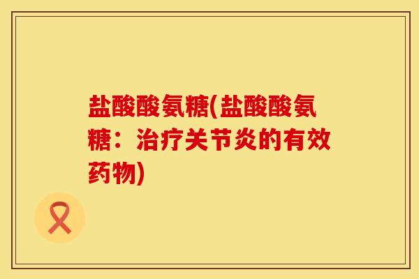 盐酸酸氨糖(盐酸酸氨糖：治疗关节炎的有效药物)