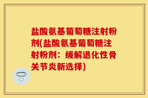 盐酸氨基葡萄糖注射粉剂(盐酸氨基葡萄糖注射粉剂：缓解退化性骨关节炎新选择)