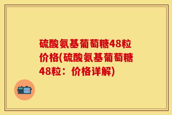 硫酸氨基葡萄糖48粒价格(硫酸氨基葡萄糖48粒：价格详解)