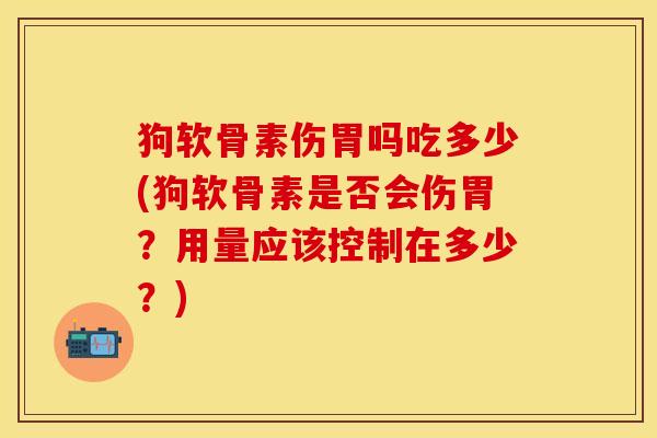 狗软骨素伤胃吗吃多少(狗软骨素是否会伤胃？用量应该控制在多少？)