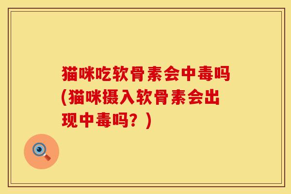 猫咪吃软骨素会中毒吗(猫咪摄入软骨素会出现中毒吗？)