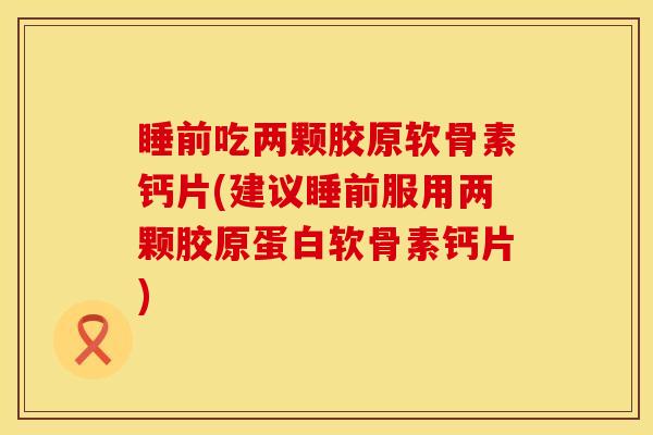 睡前吃两颗胶原软骨素钙片(建议睡前服用两颗胶原蛋白软骨素钙片)