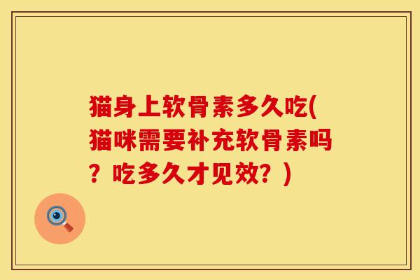 猫身上软骨素多久吃(猫咪需要补充软骨素吗？吃多久才见效？)
