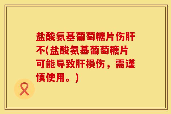 盐酸氨基葡萄糖片伤肝不(盐酸氨基葡萄糖片可能导致肝损伤，需谨慎使用。)