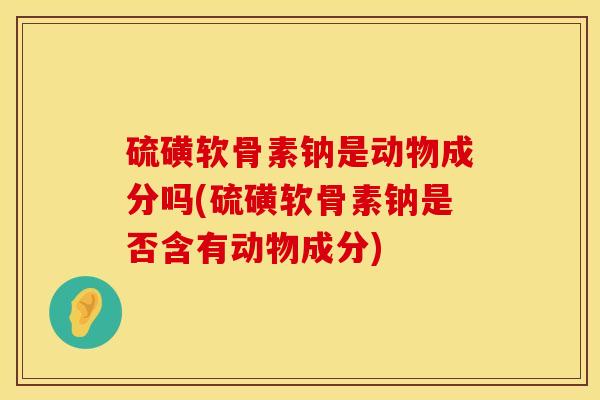硫磺软骨素钠是动物成分吗(硫磺软骨素钠是否含有动物成分)