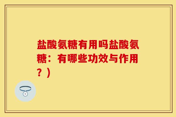 盐酸氨糖有用吗盐酸氨糖：有哪些功效与作用？)