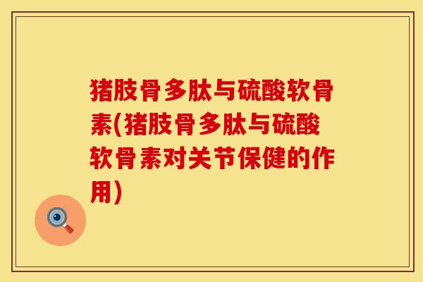 猪肢骨多肽与硫酸软骨素(猪肢骨多肽与硫酸软骨素对关节保健的作用) 猪肢骨多肽与硫酸软骨素(猪肢骨多肽与硫酸软骨素对关节保健的作用)