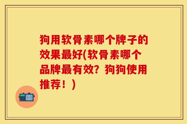 狗用软骨素哪个牌子的效果最好(软骨素哪个品牌最有效？狗狗使用推荐！)