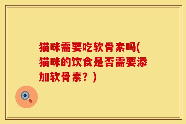 猫咪需要吃软骨素吗(猫咪的饮食是否需要添加软骨素?) 猫咪需要吃软骨素吗(猫咪的饮食是否需要添加软骨素?)