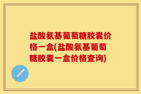 盐酸氨基葡萄糖胶囊价格一盒(盐酸氨基葡萄糖胶囊一盒价格查询)