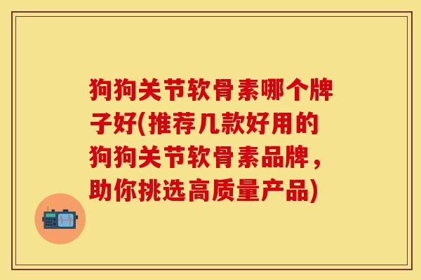 狗狗关节软骨素哪个牌子好(推荐几款好用的狗狗关节软骨素品牌，助你挑选高质量产品)