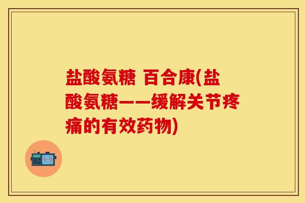 盐酸氨糖 百合康(盐酸氨糖——缓解关节疼痛的有效药物)