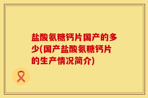 盐酸氨糖钙片国产的多少(国产盐酸氨糖钙片的生产情况简介)
