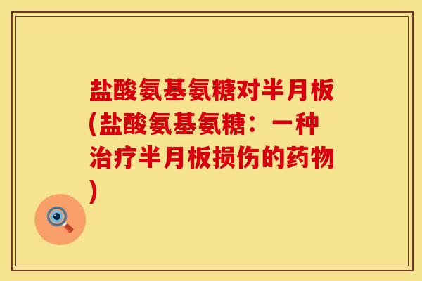 盐酸氨基氨糖对半月板(盐酸氨基氨糖：一种治疗半月板损伤的药物)