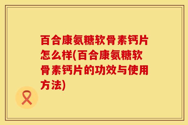 百合康氨糖软骨素钙片怎么样(百合康氨糖软骨素钙片的功效与使用方法)