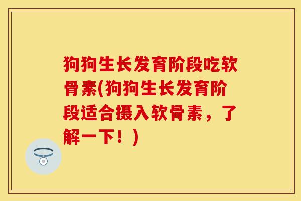 狗狗生长发育阶段吃软骨素(狗狗生长发育阶段适合摄入软骨素，了解一下！)